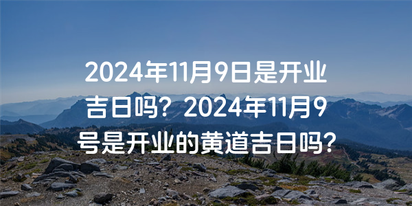 2024年11月9日是開業吉日嗎？2024年11月9號是開業的黃道吉日嗎？