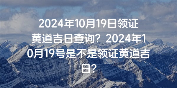 2024年10月19日領證黃道吉日查詢？2024年10月19號是不是領證黃道吉日？