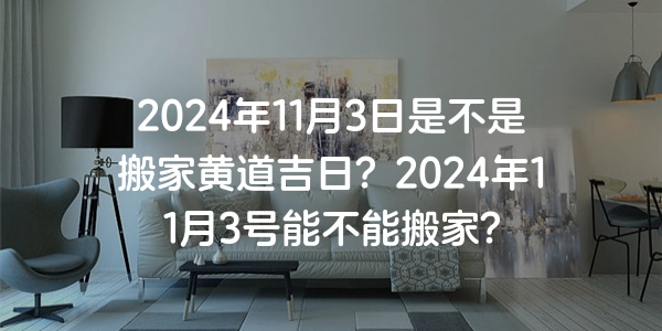 2024年11月3日是不是搬家黃道吉日？2024年11月3號能不能搬家？