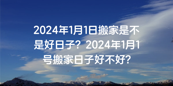 2024年1月1日搬家是不是好日子？2024年1月1號搬家日子好不好？