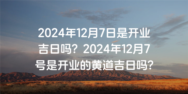 2024年12月7日是開業吉日嗎？2024年12月7號是開業的黃道吉日嗎？