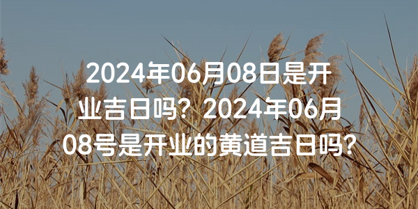 2024年06月08日是開業吉日嗎？2024年06月08號是開業的黃道吉日嗎？