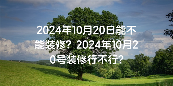 2024年10月20日能不能裝修？2024年10月20號裝修行不行？