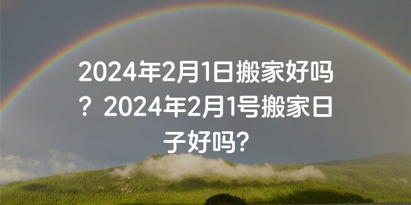 2024年2月1日搬家好嗎？2024年2月1號搬家日子好嗎？