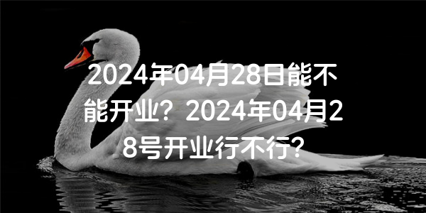 2024年04月28日能不能開業？2024年04月28號開業行不行？