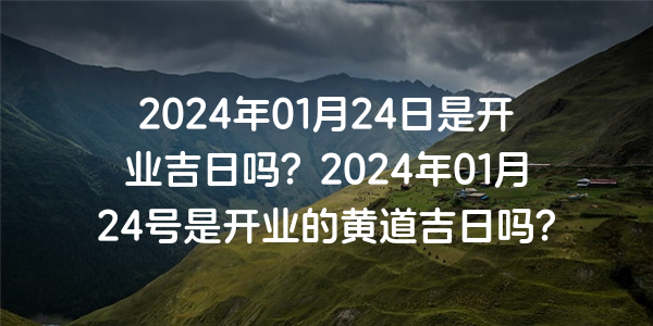 2024年01月24日是開業吉日嗎？2024年01月24號是開業的黃道吉日嗎？