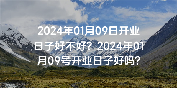 2024年01月09日開業日子好不好？2024年01月09號開業日子好嗎？