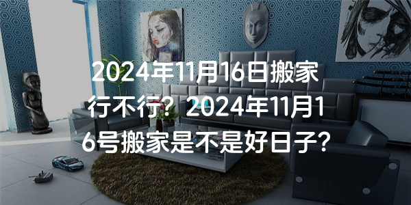 2024年11月16日搬家行不行？2024年11月16號搬家是不是好日子？