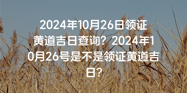 2024年10月26日領證黃道吉日查詢？2024年10月26號是不是領證黃道吉日？