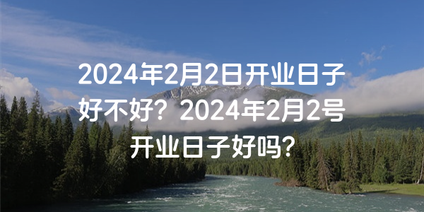 2024年2月2日開業日子好不好？2024年2月2號開業日子好嗎？