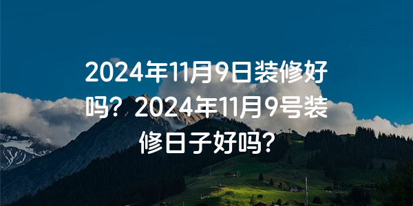 2024年11月9日裝修好嗎？2024年11月9號裝修日子好嗎？