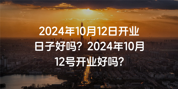 2024年10月12日開業日子好嗎？2024年10月12號開業好嗎？