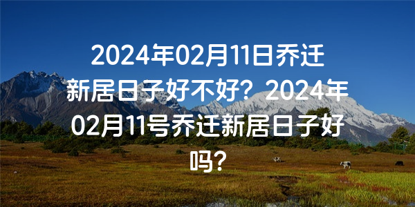 2024年02月11日喬遷新居日子好不好？2024年02月11號喬遷新居日子好嗎？