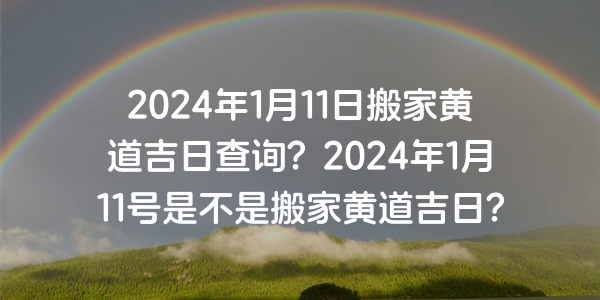 2024年1月11日搬家黃道吉日查詢？2024年1月11號是不是搬家黃道吉日？