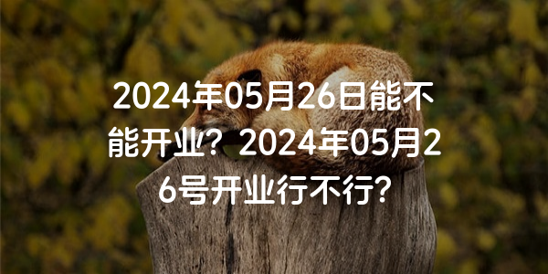 2024年05月26日能不能開業？2024年05月26號開業行不行？