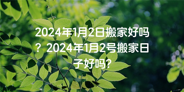 2024年1月2日搬家好嗎？2024年1月2號搬家日子好嗎？