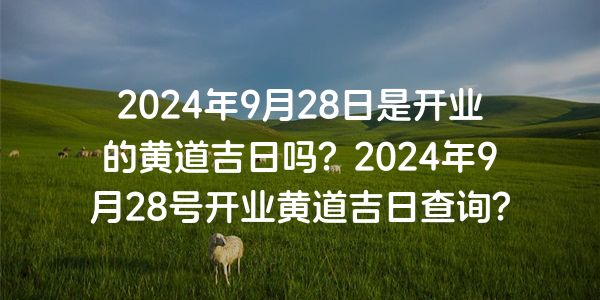 2024年9月28日是開業的黃道吉日嗎？2024年9月28號開業黃道吉日查詢？