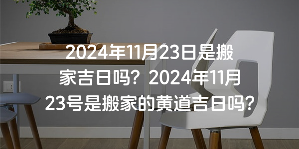 2024年11月23日是搬家吉日嗎？2024年11月23號是搬家的黃道吉日嗎？