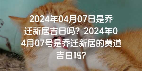 2024年04月07日是喬遷新居吉日嗎？2024年04月07號是喬遷新居的黃道吉日嗎？