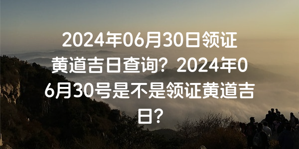 2024年06月30日領證黃道吉日查詢？2024年06月30號是不是領證黃道吉日？