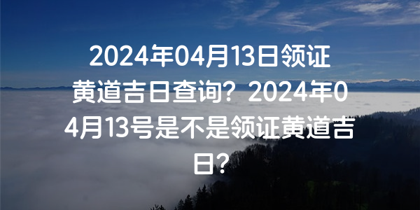 2024年04月13日領證黃道吉日查詢？2024年04月13號是不是領證黃道吉日？